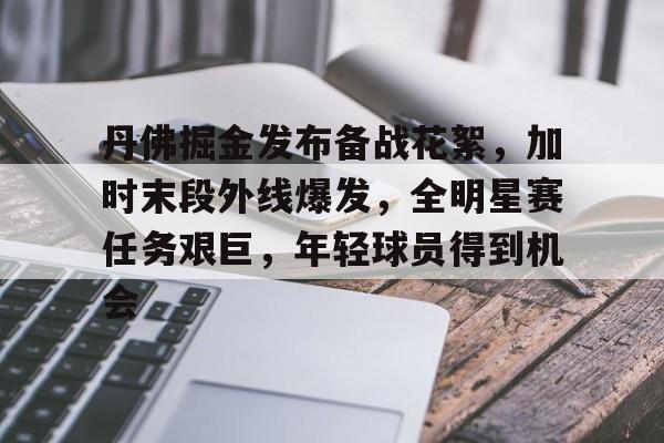 LOL英雄联盟官方竞猜-包含丹佛掘金发布备战花絮，加时末段外线爆发，全明星赛任务艰巨，年轻球员得到机会的词条