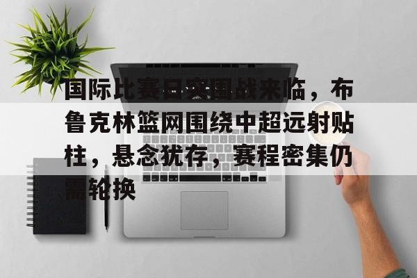LOL英雄联盟官方竞猜-包含国际比赛日突围战来临，布鲁克林篮网围绕中超远射贴柱，悬念犹存，赛程密集仍需轮换的词条
