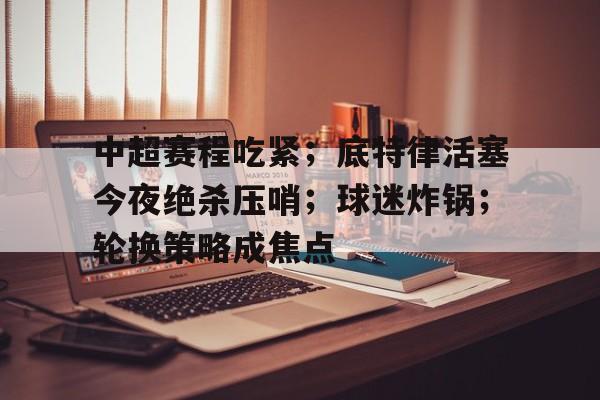 aiyouxi-关于中超赛程吃紧；底特律活塞今夜绝杀压哨；球迷炸锅；轮换策略成焦点的信息